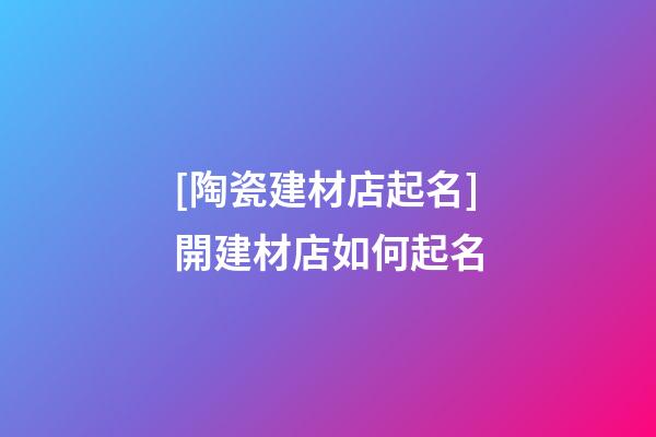 [陶瓷建材店起名]開建材店如何起名-第1張-店鋪起名-玄機(jī)派